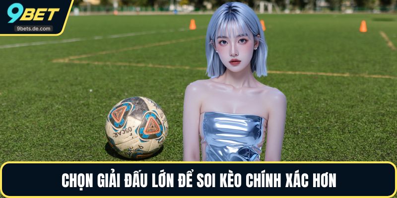 Chọn giải đấu lớn để soi kèo chính xác hơn