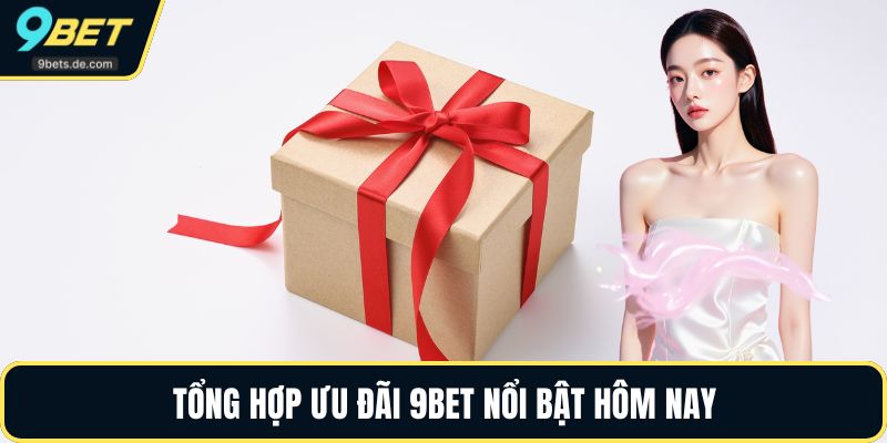 Tổng hợp ưu đãi 9BET nổi bật hôm nay